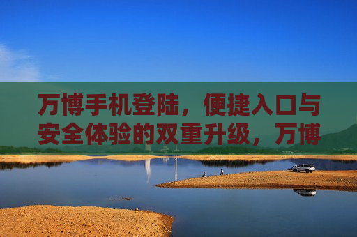 万博手机登陆，便捷入口与安全体验的双重升级，万博手机登陆，便捷与安全的双重升级