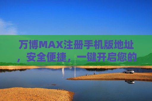 万博MAX注册手机版地址，安全便捷，一键开启您的专属娱乐体验，万博MAX手机版注册地址，安全便捷，一键开启专属娱乐体验