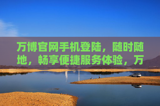 万博官网手机登陆，随时随地，畅享便捷服务体验，万博官网手机登陆，便捷服务随身享