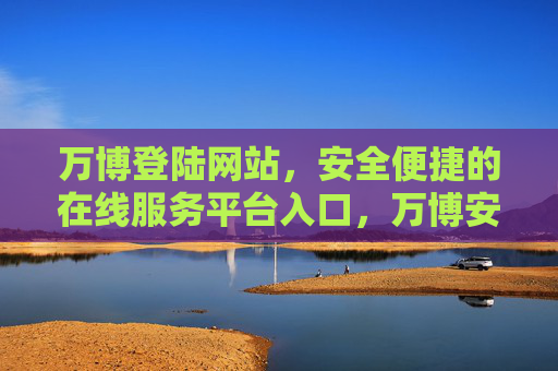 万博登陆网站，安全便捷的在线服务平台入口，万博安全便捷在线服务平台入口