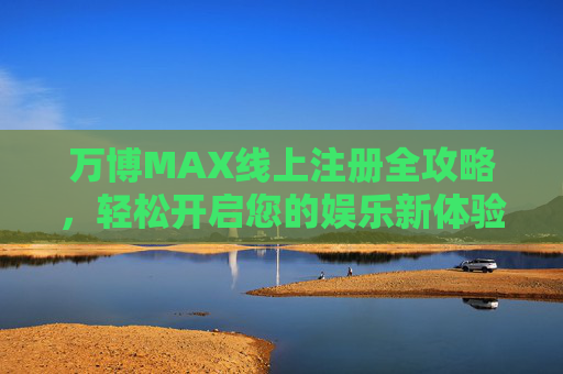 万博MAX线上注册全攻略，轻松开启您的娱乐新体验，万博MAX注册全攻略，轻松开启娱乐新体验