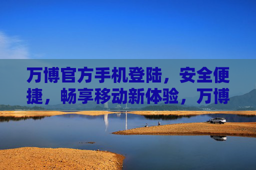 万博官方手机登陆，安全便捷，畅享移动新体验，万博官方手机登陆，安全便捷畅享移动新体验