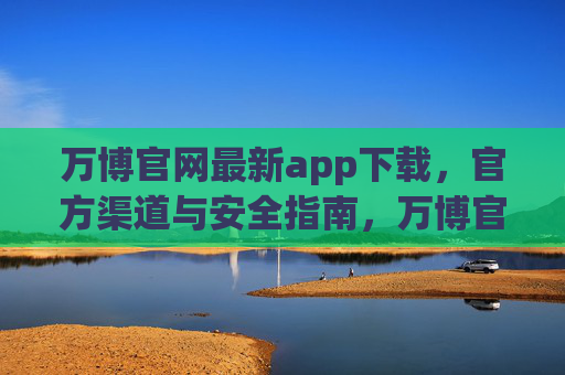万博官网最新app下载，官方渠道与安全指南，万博官网最新app下载，官方渠道与安全指南