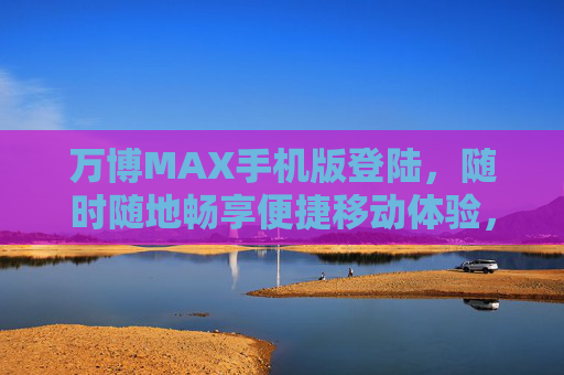 万博MAX手机版登陆,随时随地畅享便捷移动体验,万博MAX手机版登陆,随时随地畅享便捷移动体验 万博MAX手机版登陆,随时随地畅享便捷移动体验,万博MAX手机版登陆,随时随地畅享便捷移动体验
