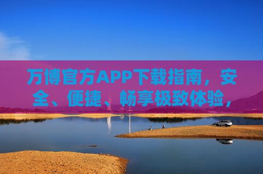 万博官方APP下载指南，安全、便捷、畅享极致体验，万博官方APP下载指南，安全便捷，畅享极致体验
