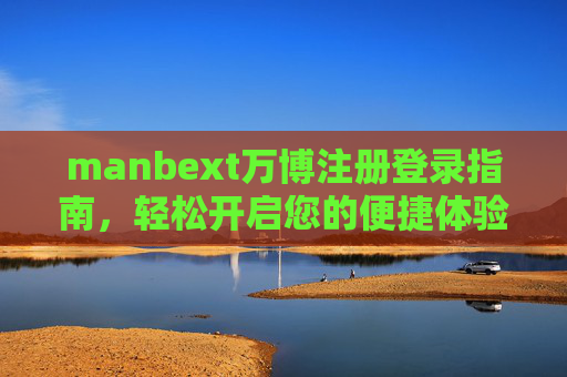 manbext万博注册登录指南，轻松开启您的便捷体验，manbext万博注册登录指南，轻松开启便捷体验