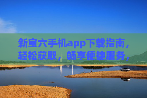新宝六手机app下载指南，轻松获取，畅享便捷服务，新宝六手机app下载指南，轻松获取，畅享便捷服务