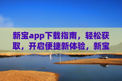 新宝app下载指南，轻松获取，开启便捷新体验，新宝app下载指南，轻松获取，开启便捷新体验