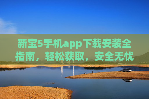 新宝5手机app下载安装全指南，轻松获取，安全无忧，新宝5手机app下载安装全指南，轻松获取，安全无忧