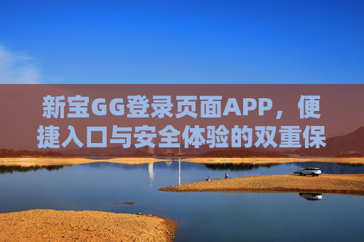 新宝GG登录页面APP，便捷入口与安全体验的双重保障，新宝GG登录页面APP，便捷入口与安全体验的双重保障