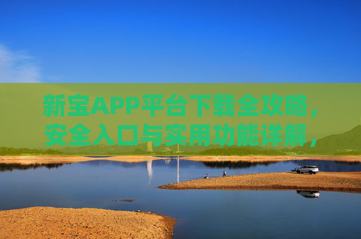 新宝APP平台下载全攻略，安全入口与实用功能详解，新宝APP下载全攻略，安全入口与实用功能详解