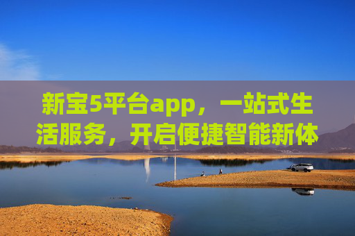 新宝5平台app，一站式生活服务，开启便捷智能新体验，新宝5平台app，一站式便捷智能生活新体验