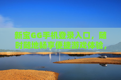 新宝GG手机登录入口，随时随地畅享便捷游戏体验，新宝GG手机登录入口，随时随地畅享便捷游戏体验