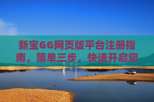 新宝GG网页版平台注册指南，简单三步，快速开启您的游戏之旅，新宝GG网页版注册，三步快速开启游戏之旅