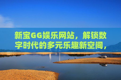 新宝GG娱乐网站,解锁数字时代的多元乐趣新空间,新宝GG娱乐,解锁数字时代多元乐趣新空间 新宝GG娱乐网站,解锁数字时代的多元乐趣新空间,新宝GG娱乐,解锁数字时代多元乐趣新空间