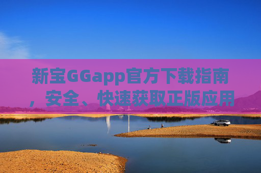 新宝GGapp官方下载指南，安全、快速获取正版应用，新宝GGapp官方下载指南，安全快速获取正版应用