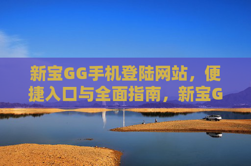 新宝GG手机登陆网站，便捷入口与全面指南，新宝GG手机登陆网站，便捷入口与全面指南