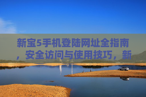新宝5手机登陆网址全指南，安全访问与使用技巧，新宝5手机登陆网址全指南，安全访问与使用技巧