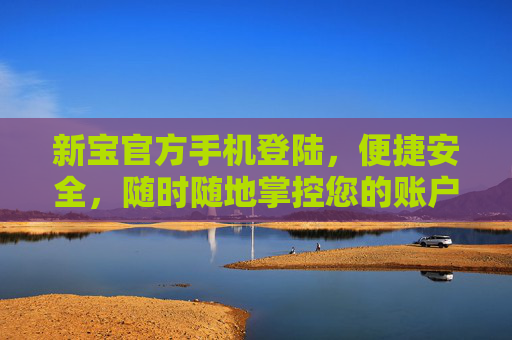 新宝官方手机登陆，便捷安全，随时随地掌控您的账户，新宝官方手机登陆，便捷安全，随时随地掌控账户