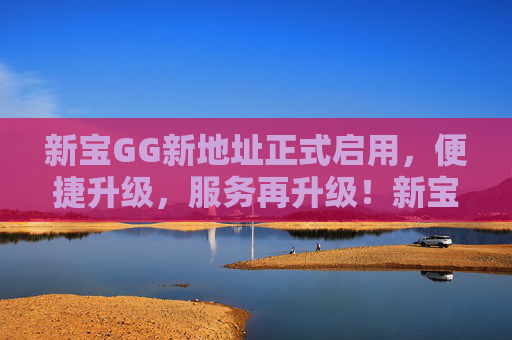 新宝GG新地址正式启用，便捷升级，服务再升级！新宝GG新地址启用，服务便捷再升级