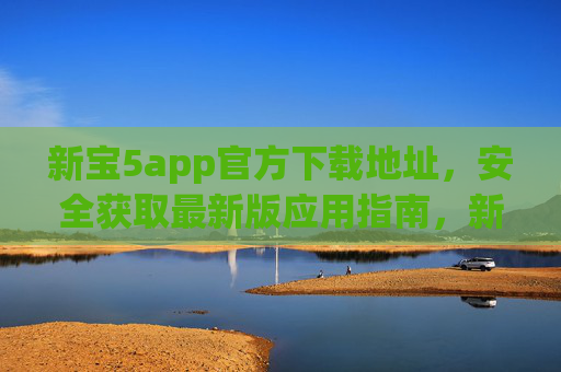 新宝5app官方下载地址，安全获取最新版应用指南，新宝5app官方下载地址，安全最新版应用指南