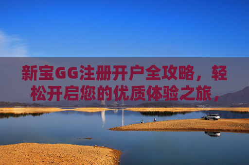 新宝GG注册开户全攻略，轻松开启您的优质体验之旅，新宝GG注册开户全攻略，轻松开启优质体验之旅