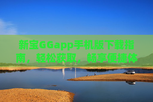新宝GGapp手机版下载指南，轻松获取，畅享便捷体验，新宝GGapp手机版下载指南，轻松获取，畅享便捷体验