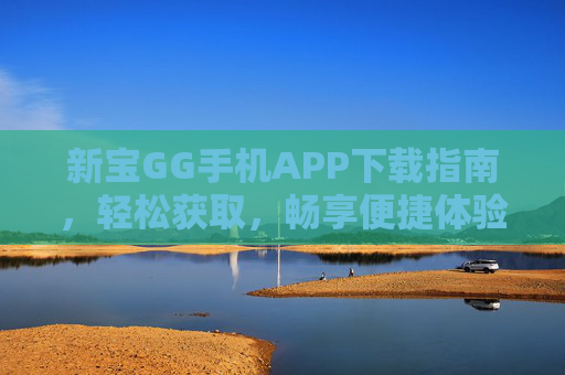 新宝GG手机APP下载指南，轻松获取，畅享便捷体验，新宝GG手机APP下载指南，轻松获取，畅享便捷体验
