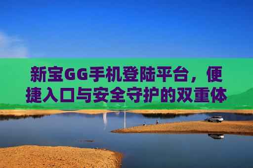 新宝GG手机登陆平台，便捷入口与安全守护的双重体验，新宝GG手机登陆平台，便捷入口与安全守护的双重体验
