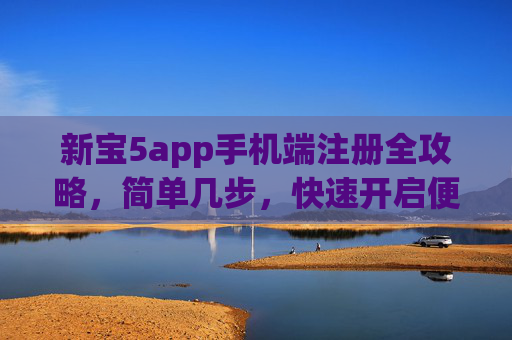 新宝5app手机端注册全攻略，简单几步，快速开启便捷体验，新宝5app手机端注册全攻略，简单几步快速开启便捷体验