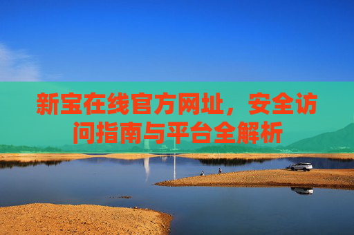 新宝在线官方网址，安全访问指南与平台全解析