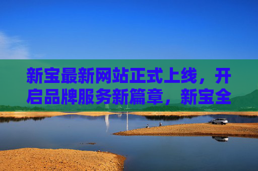 新宝最新网站正式上线,开启品牌服务新篇章,新宝全新网站上线,开启品牌服务新篇章 新宝最新网站正式上线,开启品牌服务新篇章,新宝全新网站上线,开启品牌服务新篇章