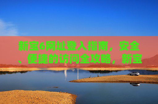 新宝6网址登入指南,安全、便捷的访问全攻略,新宝6网址登入安全便捷全攻略 新宝6网址登入指南,安全、便捷的访问全攻略,新宝6网址登入安全便捷全攻略