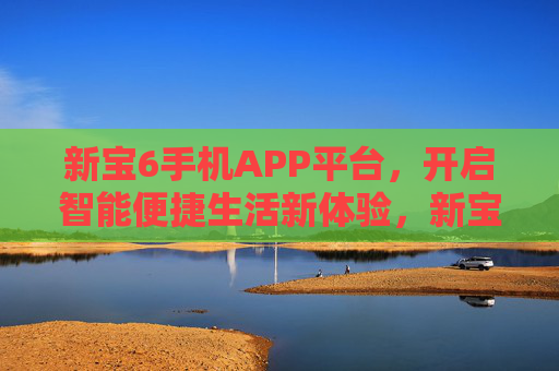 新宝6手机APP平台，开启智能便捷生活新体验，新宝6手机APP平台，开启智能便捷生活新体验
