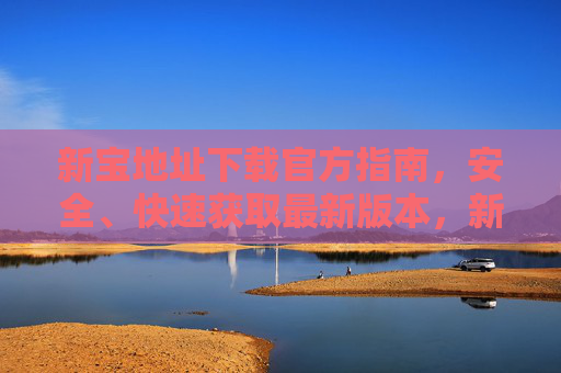 新宝地址下载官方指南，安全、快速获取最新版本，新宝官方下载指南，安全快速获取最新版本