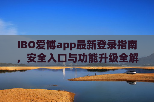 IBO爱博app最新登录指南，安全入口与功能升级全解析，IBO爱博app最新安全登录入口及功能升级全解析