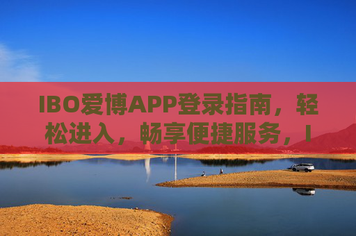 IBO爱博APP登录指南，轻松进入，畅享便捷服务，IBO爱博APP登录指南，轻松进入，畅享便捷服务