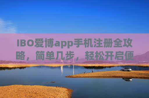 IBO爱博app手机注册全攻略，简单几步，轻松开启便捷体验，IBO爱博app手机注册全攻略，简单几步开启便捷体验