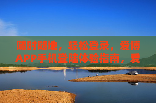随时随地，轻松登录，爱博APP手机登陆体验指南，爱博APP手机登录，随时随地轻松体验指南