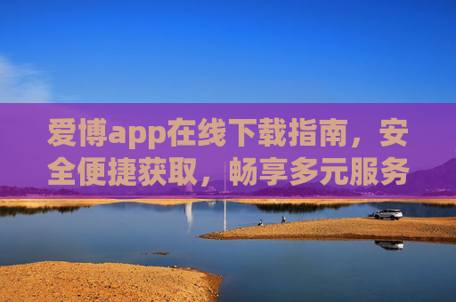 爱博app在线下载指南，安全便捷获取，畅享多元服务，爱博app下载指南，安全便捷，畅享多元服务