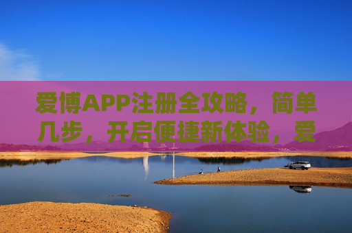爱博APP注册全攻略,简单几步,开启便捷新体验,爱博APP注册全攻略,简单几步开启便捷新体验 爱博APP注册全攻略,简单几步,开启便捷新体验,爱博APP注册全攻略,简单几步开启便捷新体验