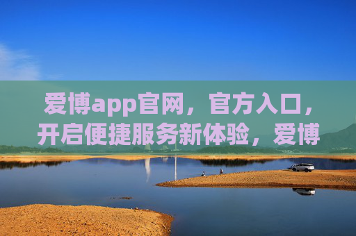 爱博app官网，官方入口，开启便捷服务新体验，爱博app官网官方入口，开启便捷服务新体验