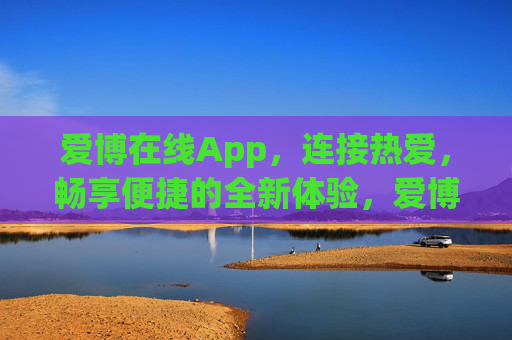 爱博在线App，连接热爱，畅享便捷的全新体验，爱博在线App，连接热爱，畅享便捷新体验