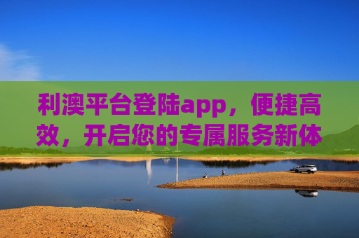 利澳平台登陆app,便捷高效,开启您的专属服务新体验 利澳平台登陆app,便捷高效,开启您的专属服务新体验