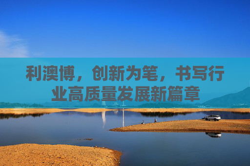 利澳博，创新为笔，书写行业高质量发展新篇章