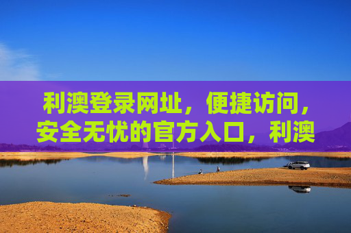 利澳登录网址，便捷访问，安全无忧的官方入口，利澳官方登录网址，便捷访问，安全无忧