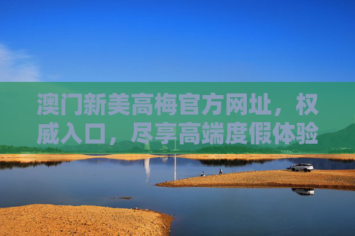 澳门新美高梅官方网址，权威入口，尽享高端度假体验，澳门新美高梅官方网址，权威入口，尽享高端度假体验