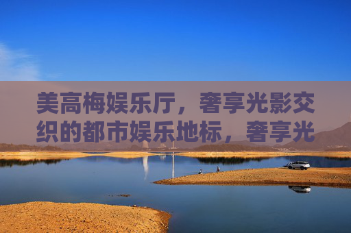 美高梅娱乐厅，奢享光影交织的都市娱乐地标，奢享光影交织 美高梅都市娱乐地标