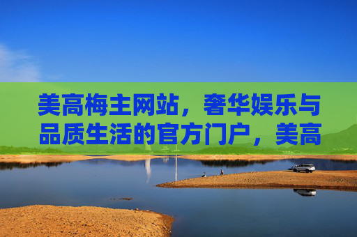 美高梅主网站，奢华娱乐与品质生活的官方门户，美高梅主网站，奢华娱乐与品质生活的官方门户