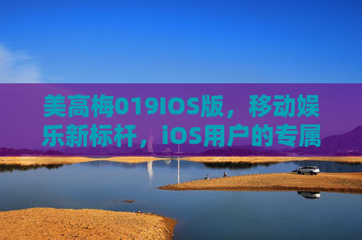 美高梅019IOS版，移动娱乐新标杆，iOS用户的专属奢享体验，美高梅019IOS版，iOS专属奢享，移动娱乐新标杆